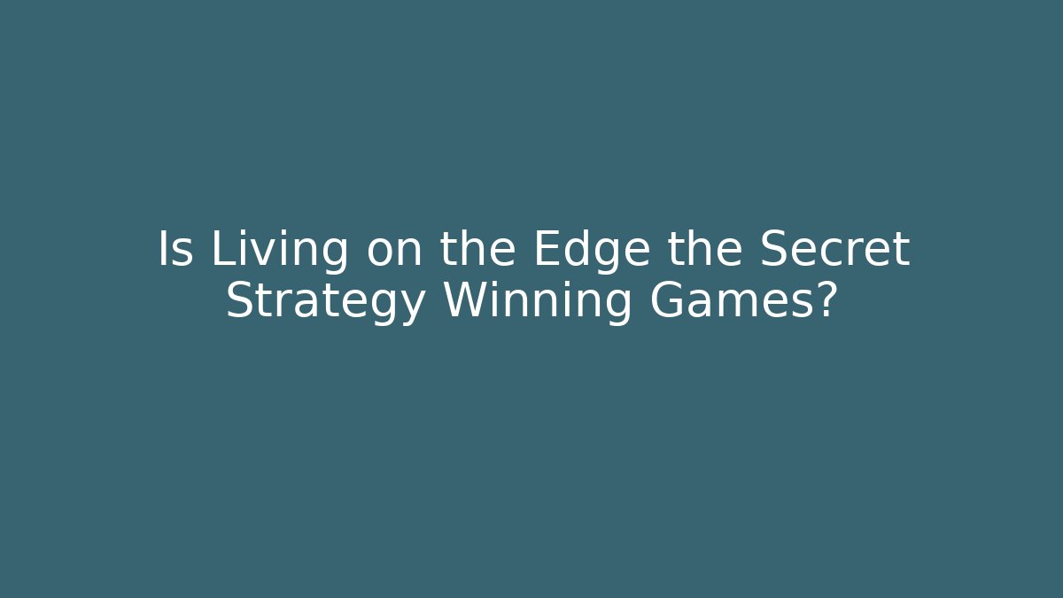 Is Living on the Edge the Secret Strategy Winning Games?