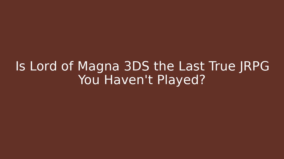 Is Lord of Magna 3DS the Last True JRPG You Haven't Played?
