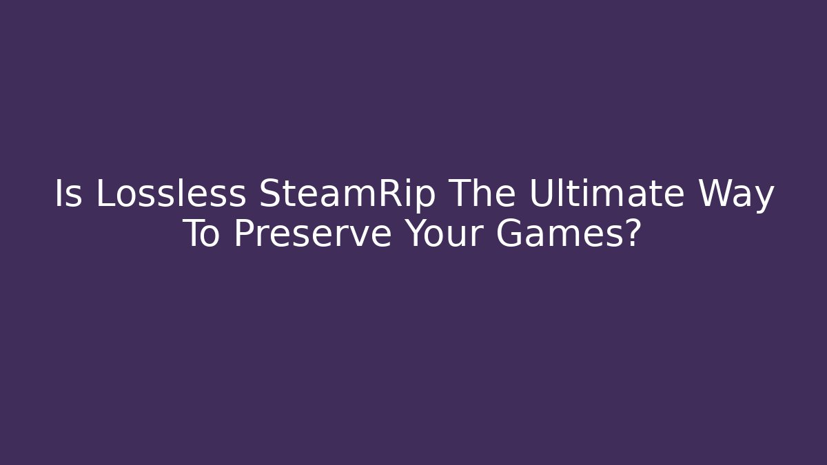 Is Lossless SteamRip The Ultimate Way To Preserve Your Games?