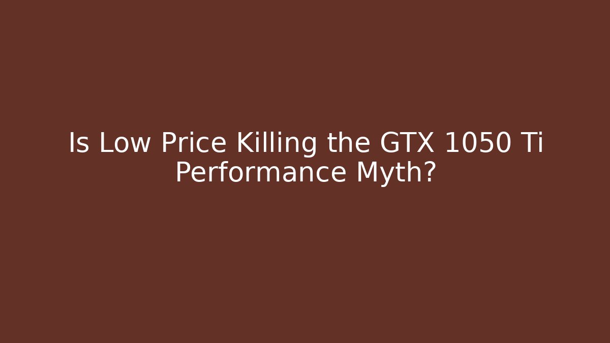 Is Low Price Killing the GTX 1050 Ti Performance Myth?