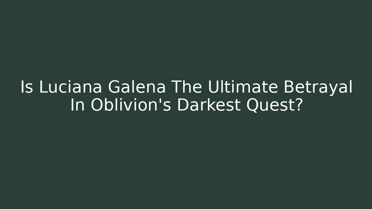 Is Luciana Galena The Ultimate Betrayal In Oblivion's Darkest Quest?