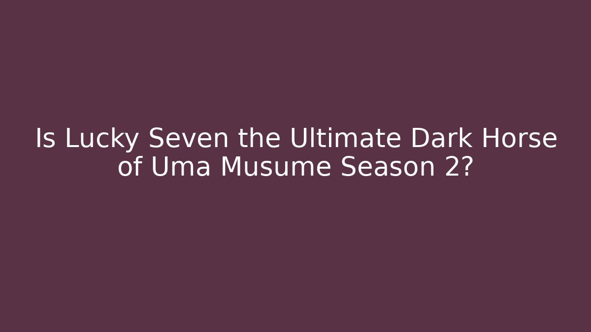 Is Lucky Seven the Ultimate Dark Horse of Uma Musume Season 2?