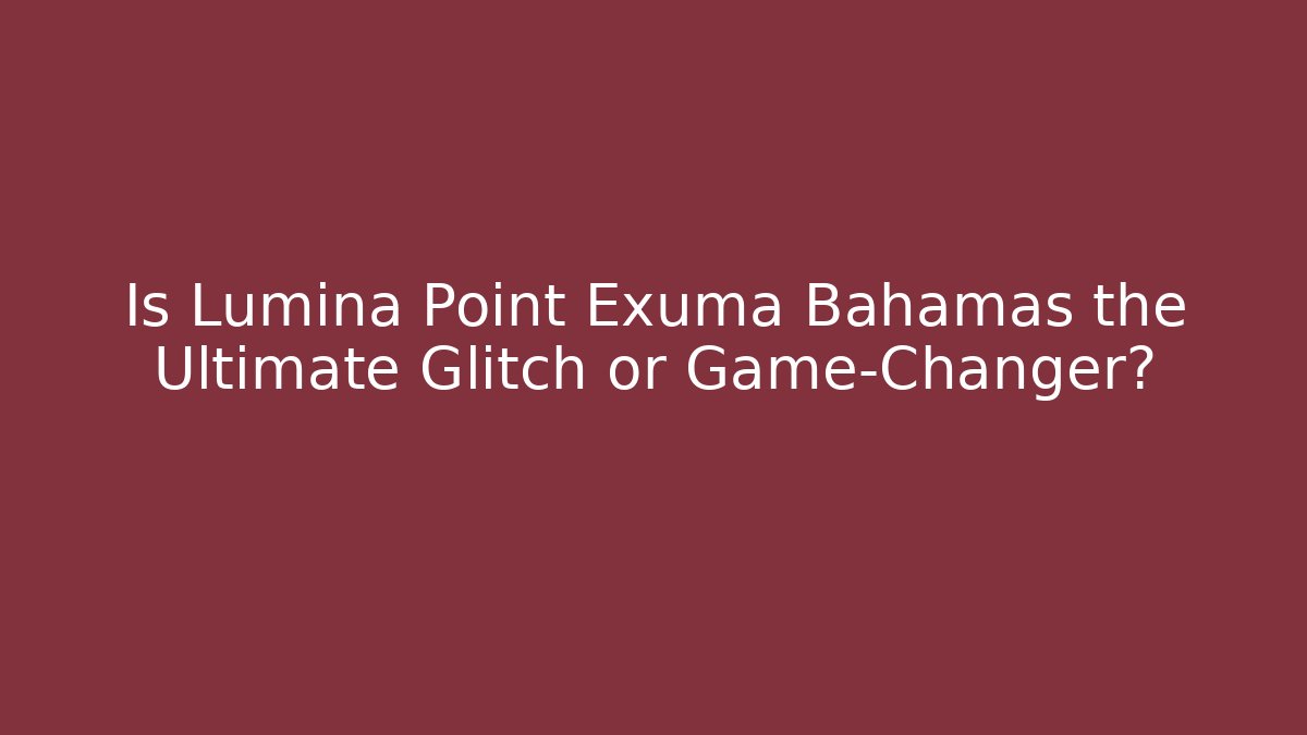Is Lumina Point Exuma Bahamas the Ultimate Glitch or Game-Changer?