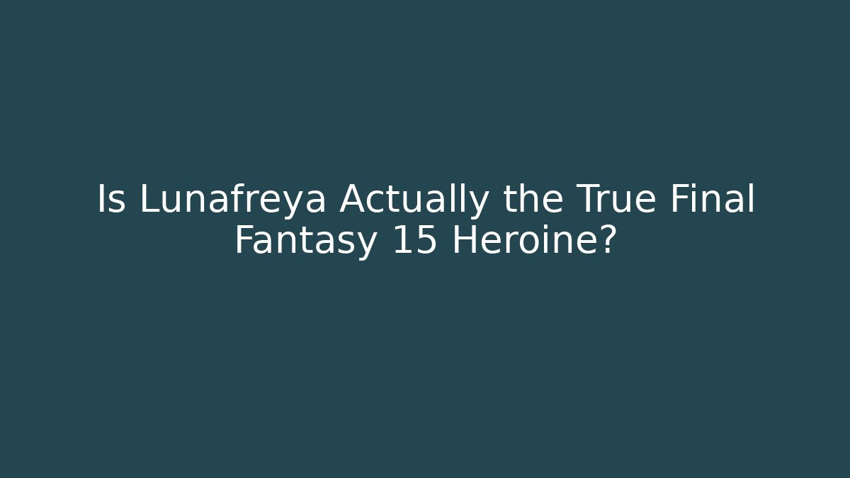 Is Lunafreya Actually the True Final Fantasy 15 Heroine?