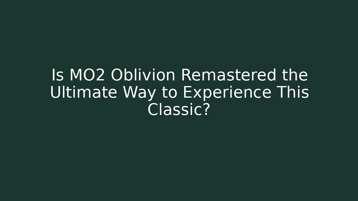 Is MO2 Oblivion Remastered the Ultimate Way to Experience This Classic?