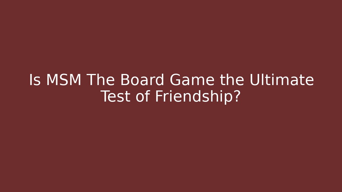 Is MSM The Board Game the Ultimate Test of Friendship?