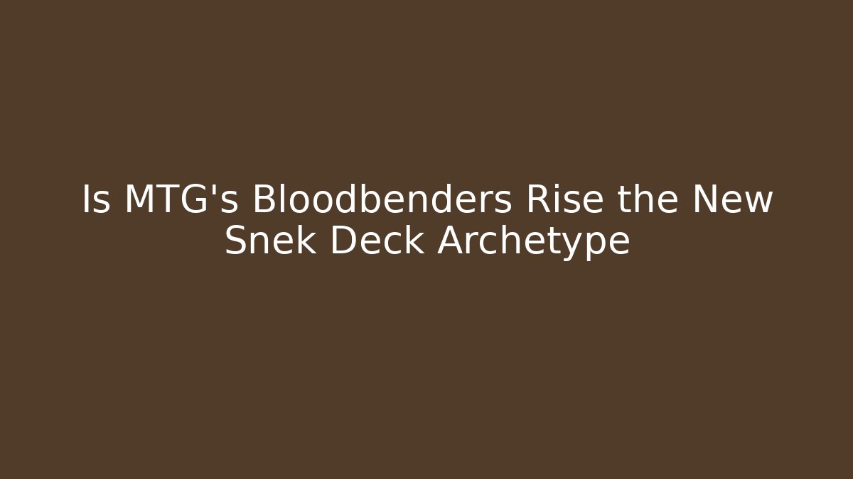 Is MTG's Bloodbenders Rise the New Snek Deck Archetype