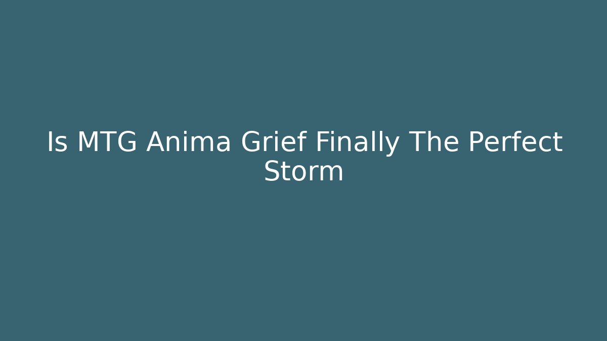 Is MTG Anima Grief Finally The Perfect Storm
