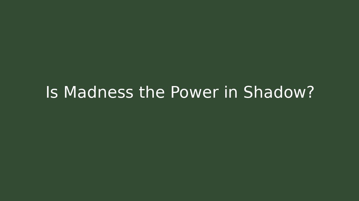 Is Madness the Power in Shadow?