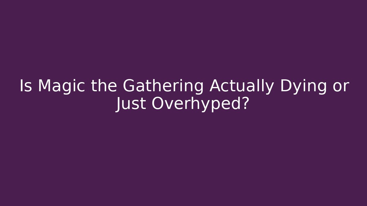 Is Magic the Gathering Actually Dying or Just Overhyped?