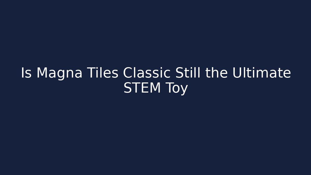 Is Magna Tiles Classic Still the Ultimate STEM Toy - Create More Assets