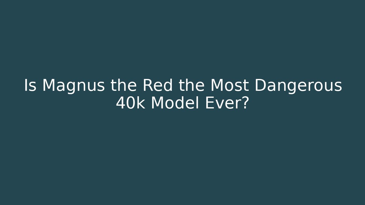 Is Magnus the Red the Most Dangerous 40k Model Ever?