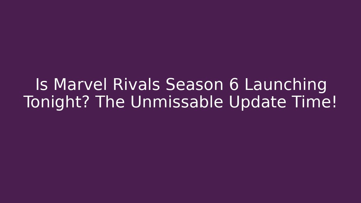 Is Marvel Rivals Season 6 Launching Tonight? The Unmissable Update Time!
