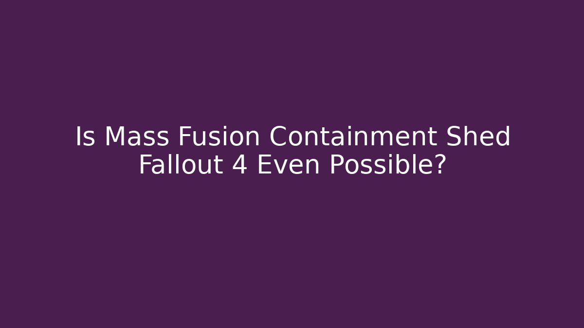 Is Mass Fusion Containment Shed Fallout 4 Even Possible?