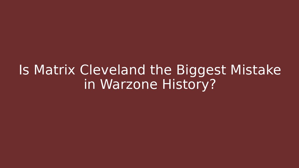 Is Matrix Cleveland the Biggest Mistake in Warzone History?