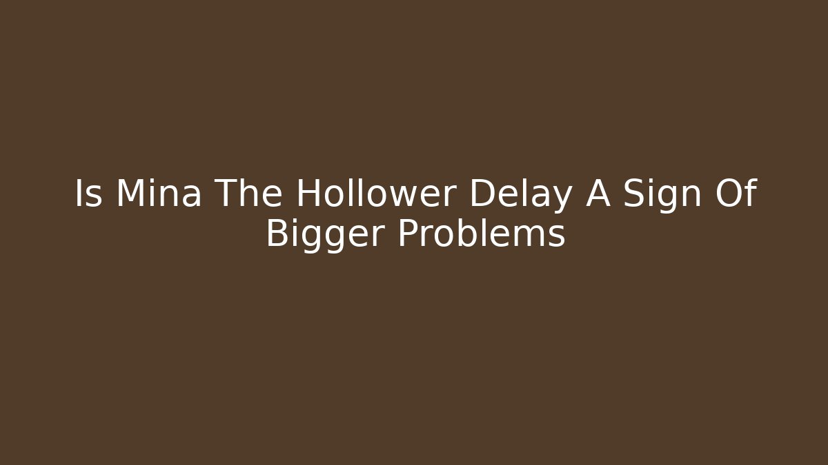 Is Mina The Hollower Delay A Sign Of Bigger Problems