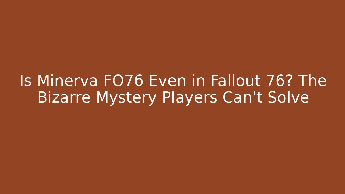Is Minerva FO76 Even in Fallout 76? The Bizarre Mystery Players Can't Solve