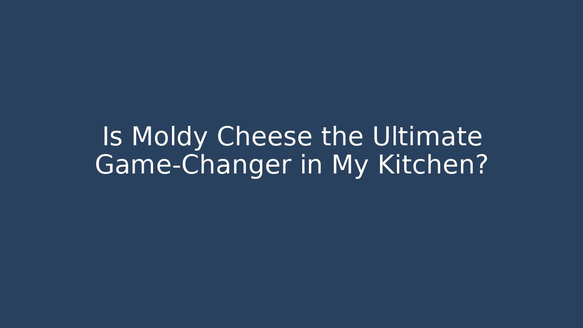 Is Moldy Cheese the Ultimate Game-Changer in My Kitchen?