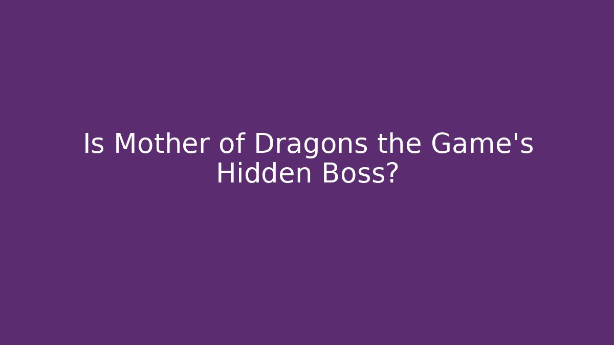 Is Mother of Dragons the Game's Hidden Boss?