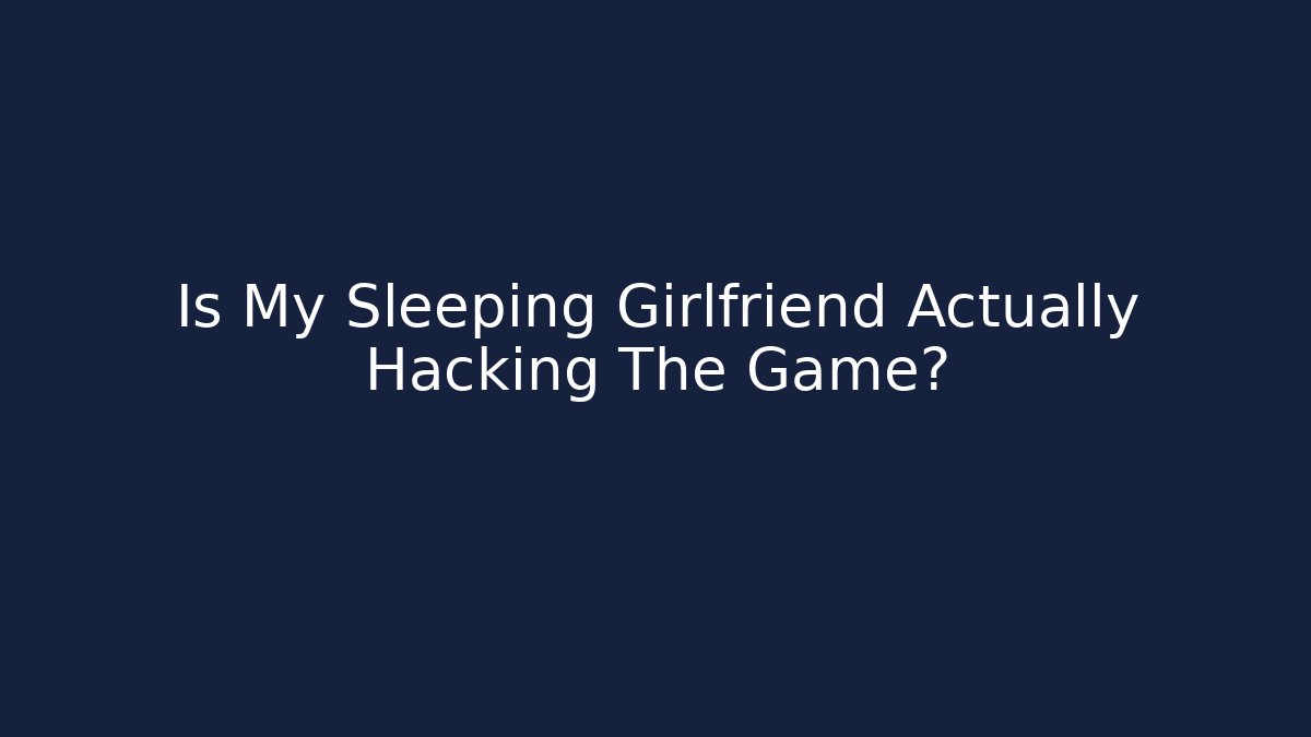Is My Sleeping Girlfriend Actually Hacking The Game?