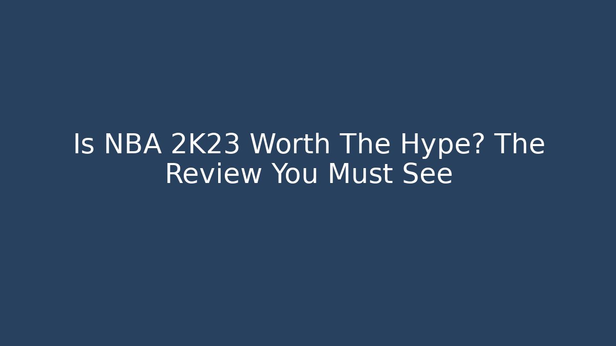Is NBA 2K23 Worth The Hype? The Review You Must See