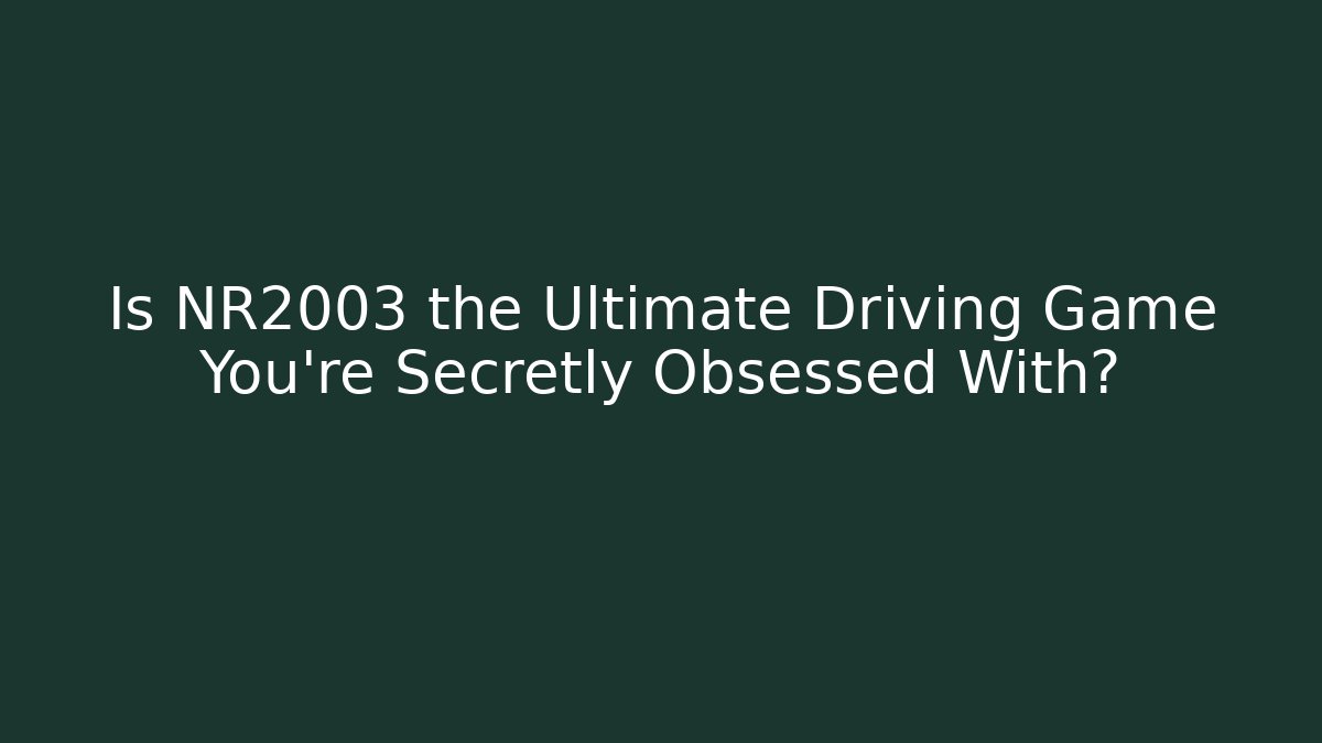 Is NR2003 the Ultimate Driving Game You're Secretly Obsessed With?