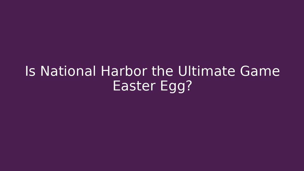 Is National Harbor the Ultimate Game Easter Egg? - Create More Assets