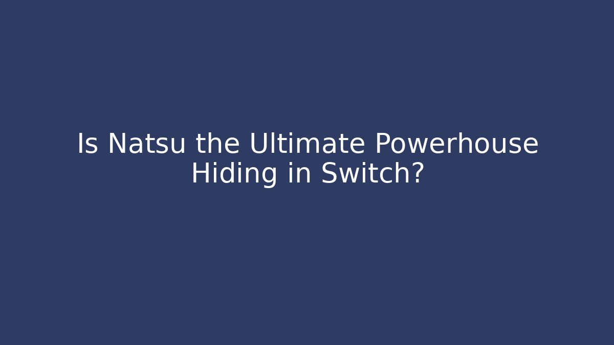 Is Natsu the Ultimate Powerhouse Hiding in Switch?