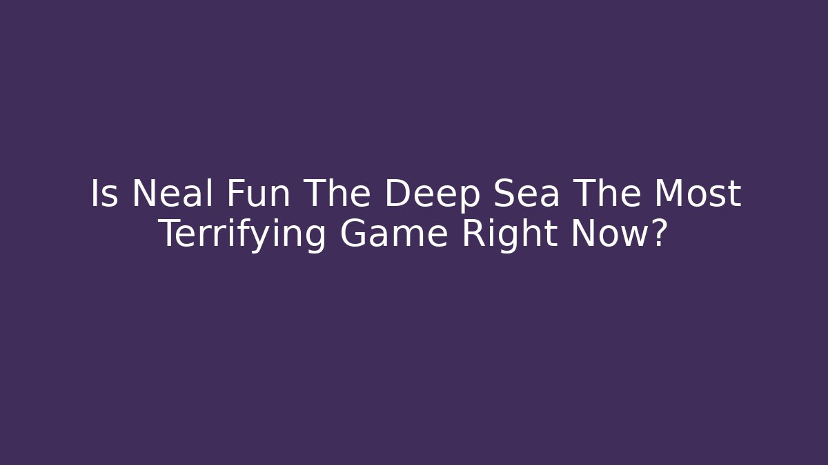 Is Neal Fun The Deep Sea The Most Terrifying Game Right Now?