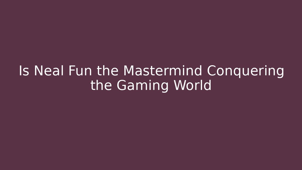 Is Neal Fun the Mastermind Conquering the Gaming World