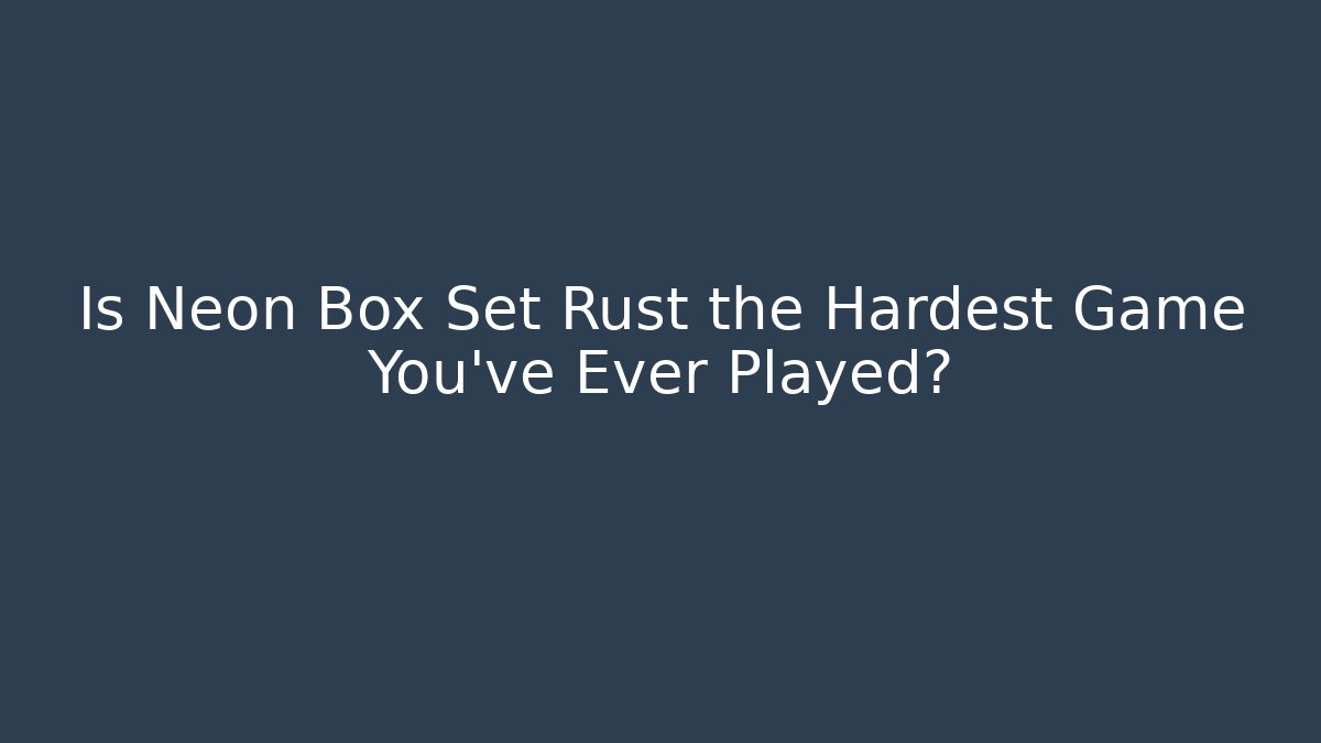 Is Neon Box Set Rust the Hardest Game You've Ever Played?