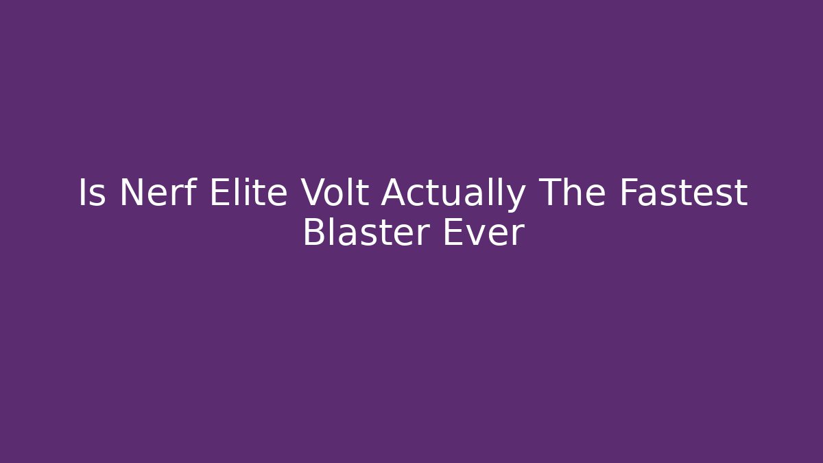 Is Nerf Elite Volt Actually The Fastest Blaster Ever - Create More Assets