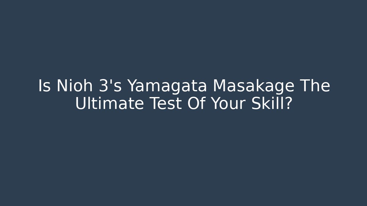 Is Nioh 3's Yamagata Masakage The Ultimate Test Of Your Skill?