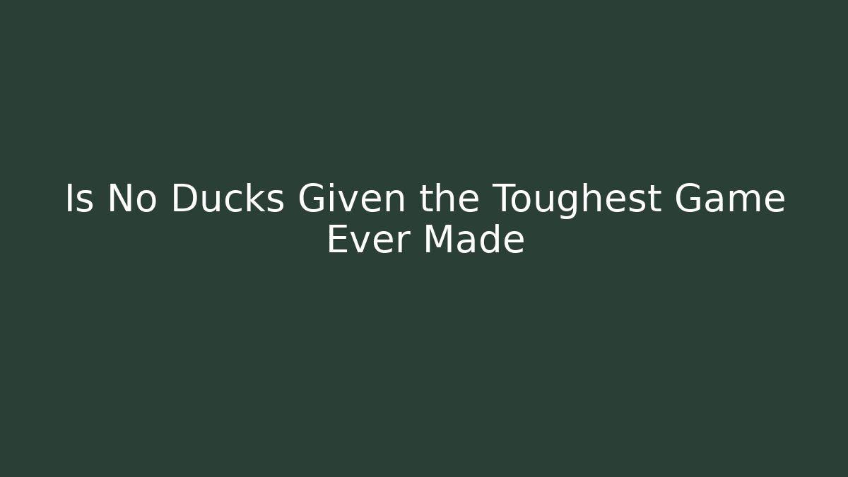 Is No Ducks Given the Toughest Game Ever Made