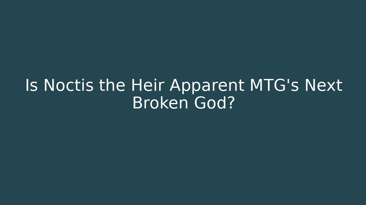 Is Noctis the Heir Apparent MTG's Next Broken God?