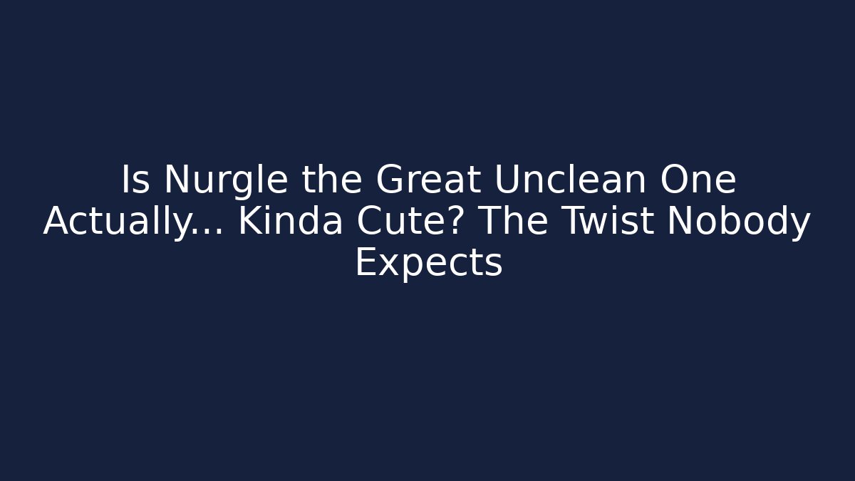 Is Nurgle the Great Unclean One Actually... Kinda Cute? The Twist Nobody Expects