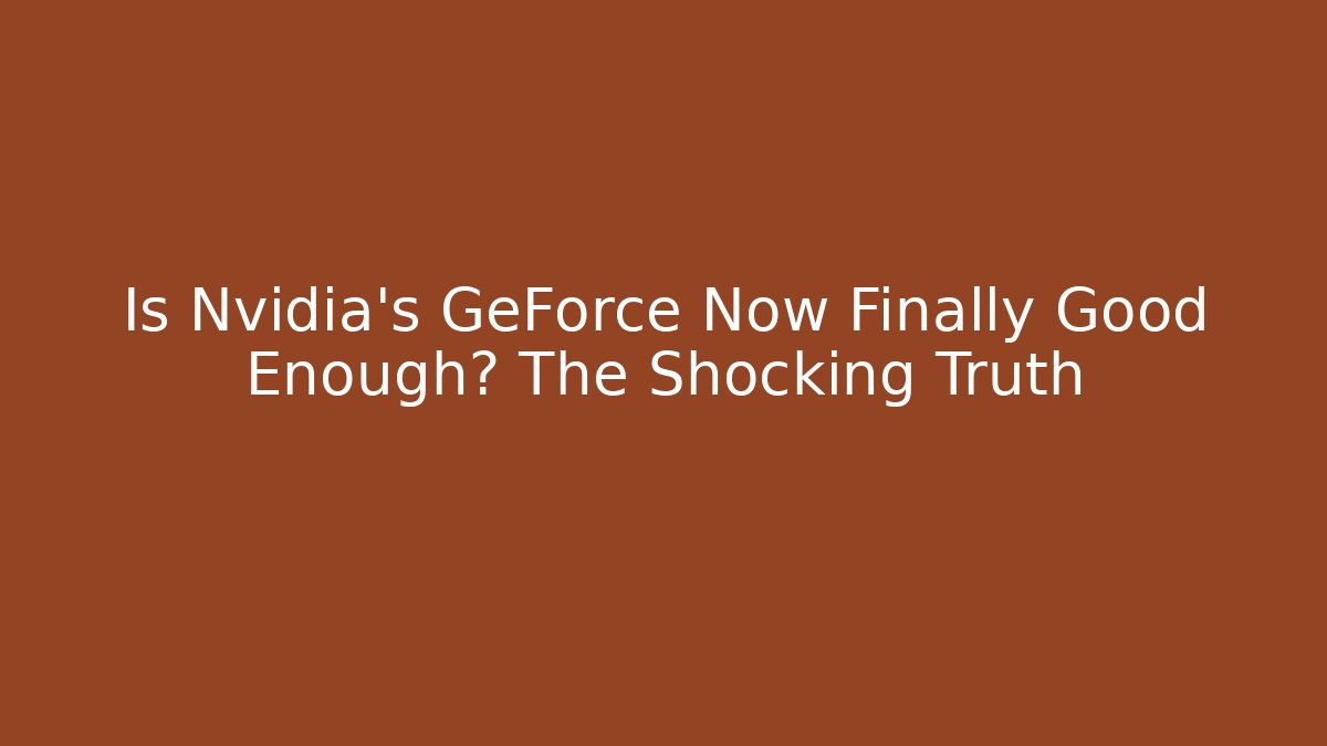 Is Nvidia's GeForce Now Finally Good Enough? The Shocking Truth