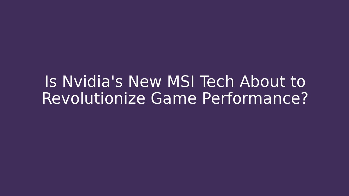 Is Nvidia’s New MSI Tech About to Revolutionize Game Performance?