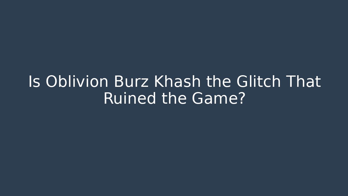 Is Oblivion Burz Khash the Glitch That Ruined the Game?