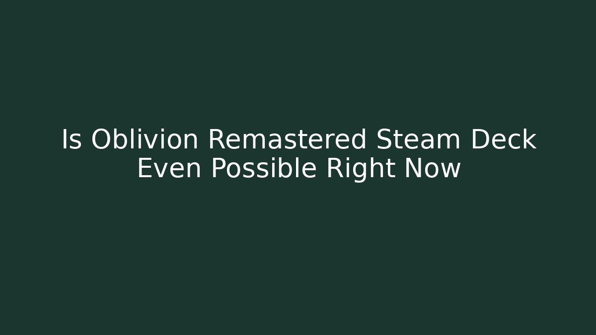 Is Oblivion Remastered Steam Deck Even Possible Right Now