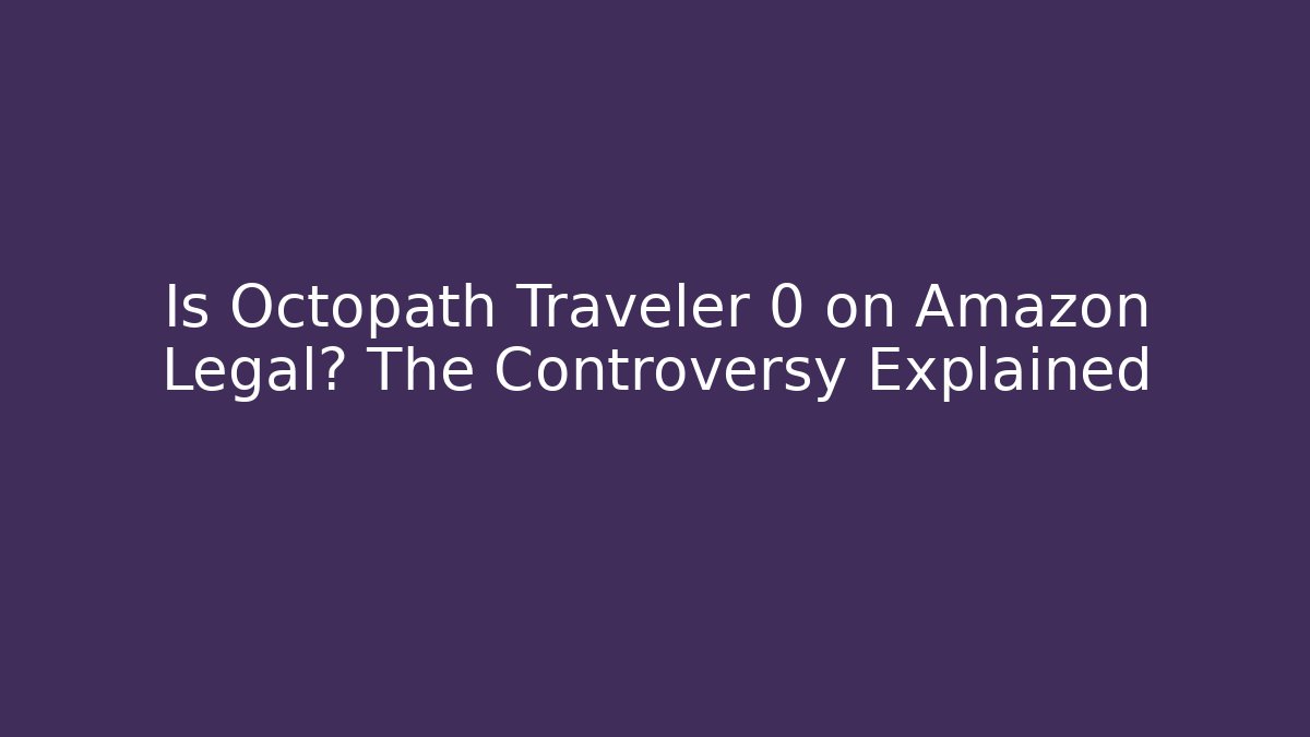 Is Octopath Traveler 0 on Amazon Legal? The Controversy Explained