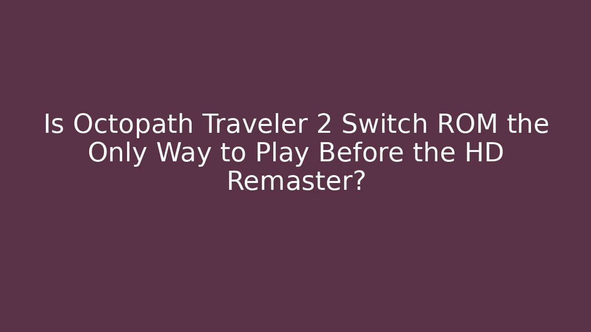 Is Octopath Traveler 2 Switch ROM the Only Way to Play Before the HD Remaster?