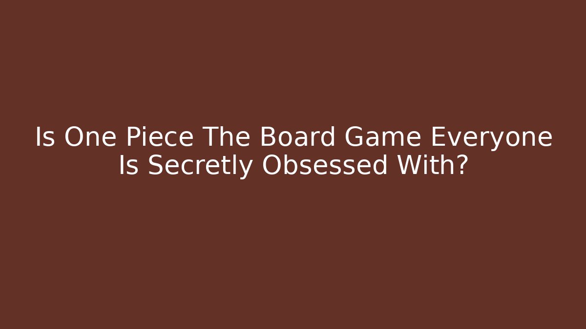 Is One Piece The Board Game Everyone Is Secretly Obsessed With?