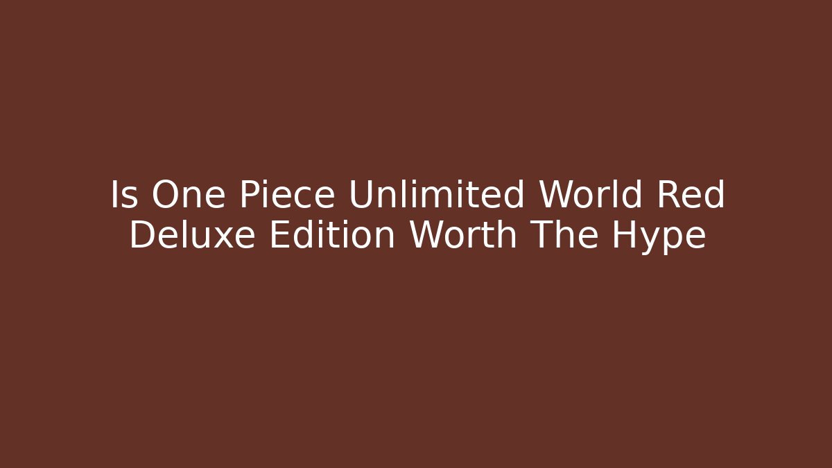 Is One Piece Unlimited World Red Deluxe Edition Worth The Hype