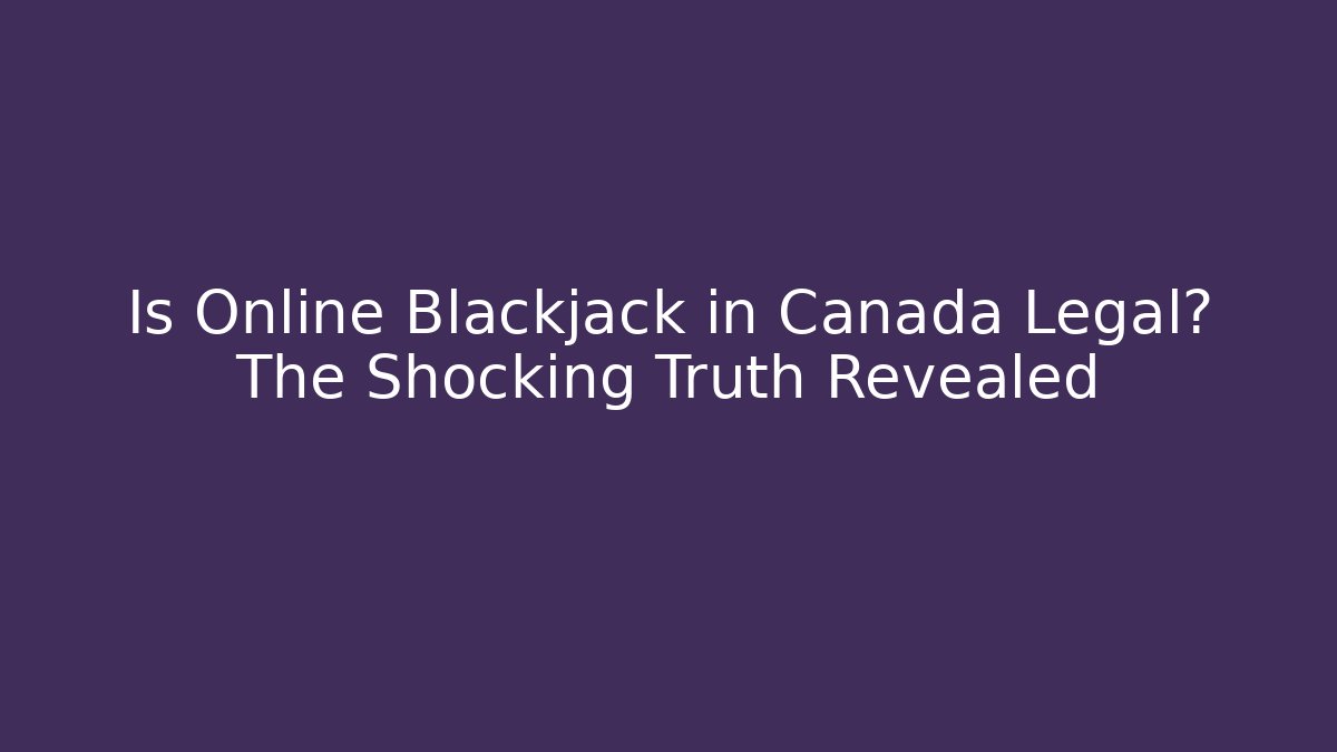 Is Online Blackjack in Canada Legal? The Shocking Truth Revealed