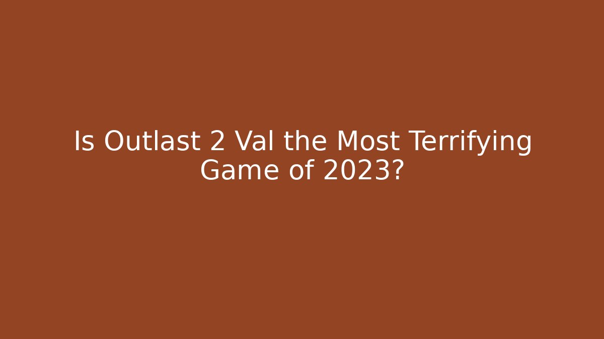 Is Outlast 2 Val the Most Terrifying Game of 2023?