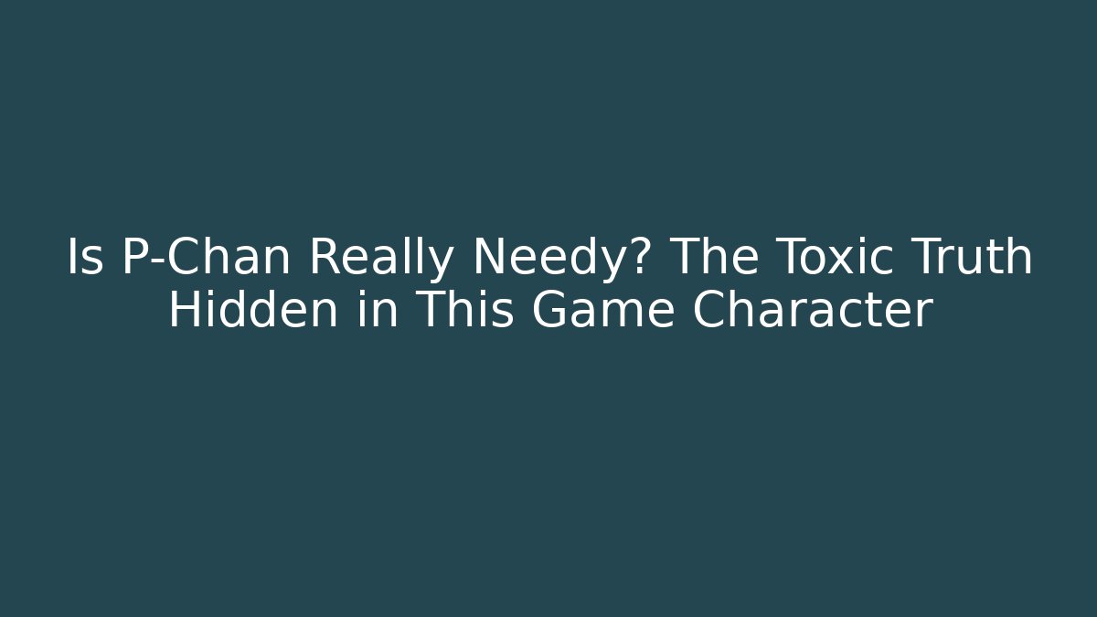 Is P-Chan Really Needy? The Toxic Truth Hidden in This Game Character
