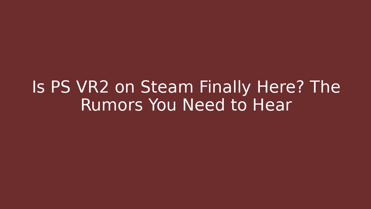 Is PS VR2 on Steam Finally Here? The Rumors You Need to Hear