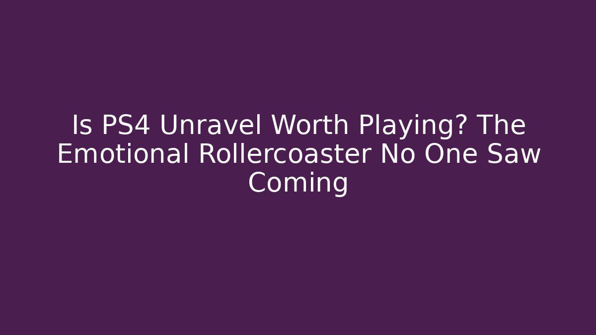 Is PS4 Unravel Worth Playing? The Emotional Rollercoaster No One Saw Coming