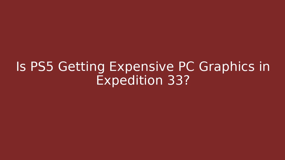 Is PS5 Getting Expensive PC Graphics in Expedition 33? - Create More Assets